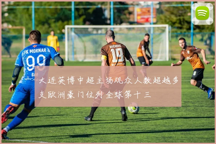 大连英博中超主场观众人数超越多支欧洲豪门位列全球第十三