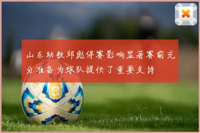 山东助教邱彪停赛影响显著赛前充分准备为球队提供了重要支持