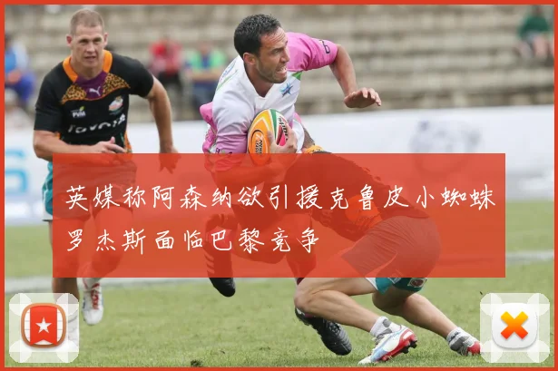 英媒称阿森纳欲引援克鲁皮小蜘蛛罗杰斯面临巴黎竞争