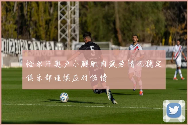 恰尔汗奥卢小腿肌肉疲劳情况稳定俱乐部谨慎应对伤情