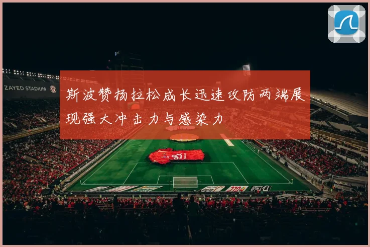 斯波赞扬拉松成长迅速攻防两端展现强大冲击力与感染力