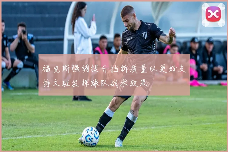 福克斯强调提升挡拆质量以更好支持文班发挥球队战术效果