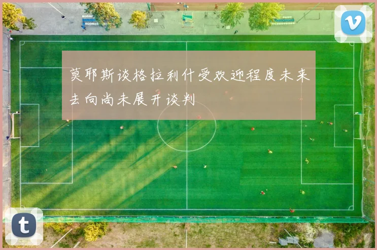 莫耶斯谈格拉利什受欢迎程度未来去向尚未展开谈判