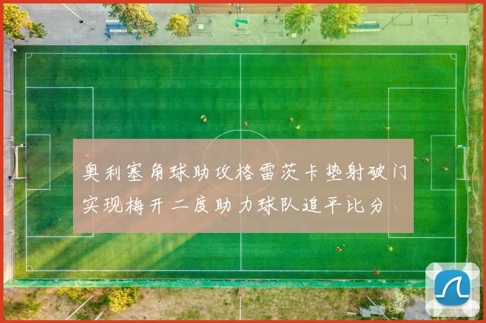 奥利塞角球助攻格雷茨卡垫射破门实现梅开二度助力球队追平比分
