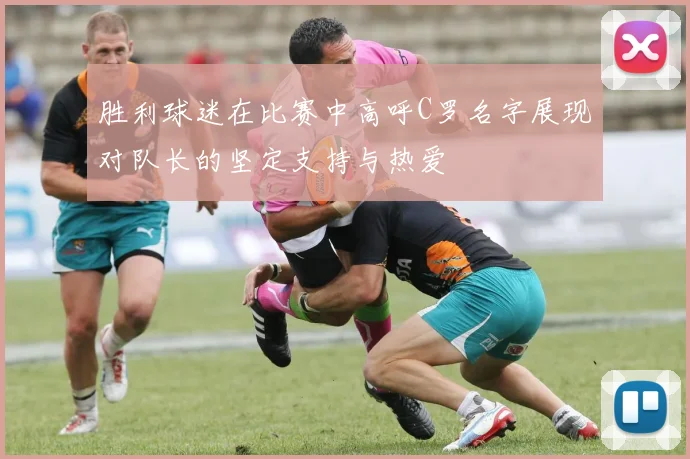 胜利球迷在比赛中高呼C罗名字展现对队长的坚定支持与热爱