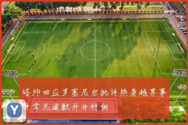 塔帅回应罗塞尼尔批评热身越界事件常见道歉并非特例
