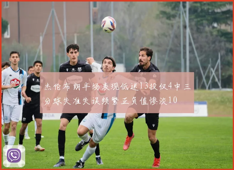 杰伦布朗半场表现低迷13投仅4中三分球失准失误频繁正负值惨淡10
