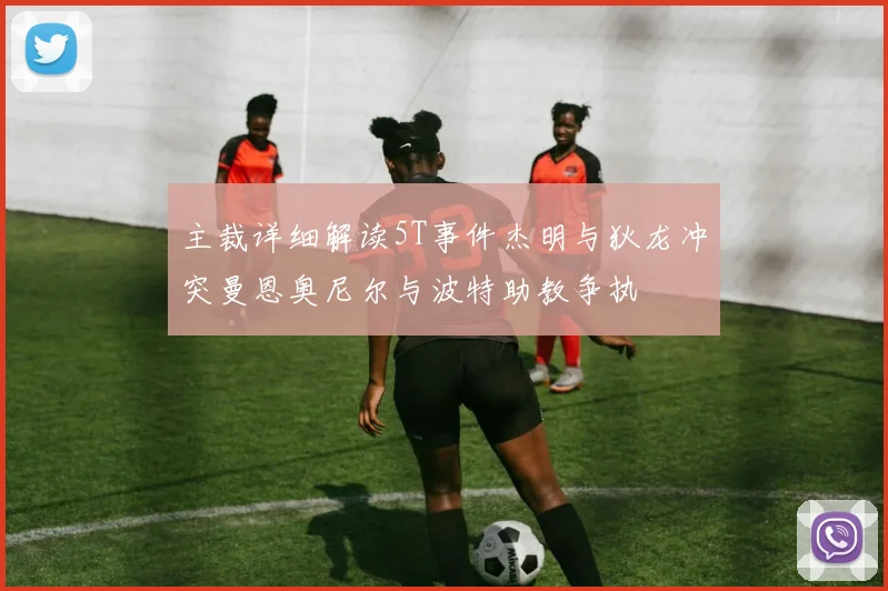 主裁详细解读5T事件杰明与狄龙冲突曼恩奥尼尔与波特助教争执