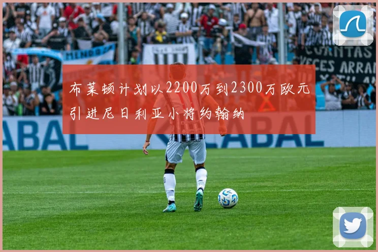 布莱顿计划以2200万到2300万欧元引进尼日利亚小将约翰纳