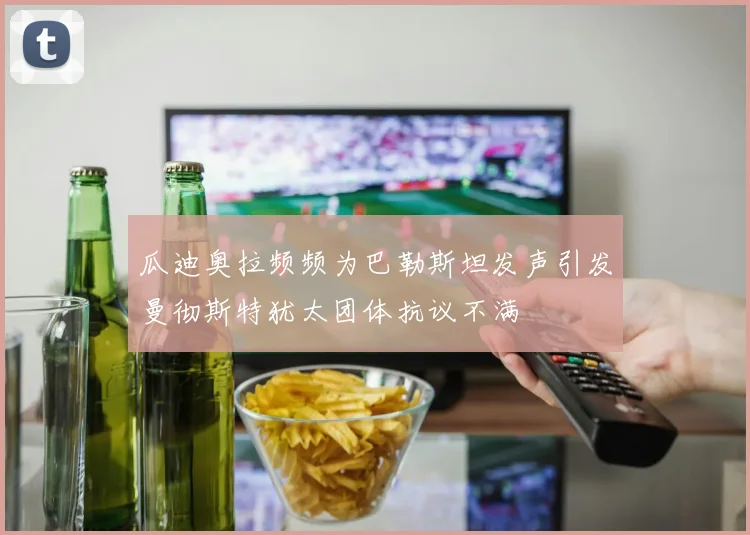 瓜迪奥拉频频为巴勒斯坦发声引发曼彻斯特犹太团体抗议不满