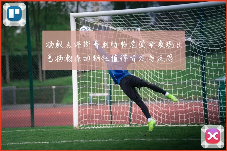 杨毅点评斯普利特临危受命表现出色杨瀚森的牺牲值得肯定与反思