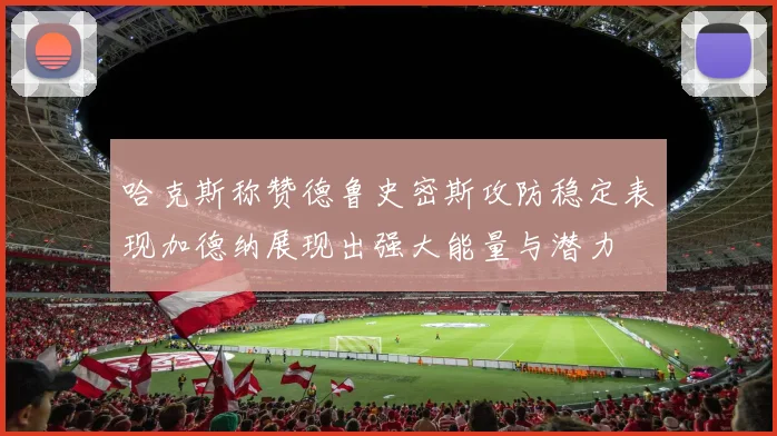 哈克斯称赞德鲁史密斯攻防稳定表现加德纳展现出强大能量与潜力