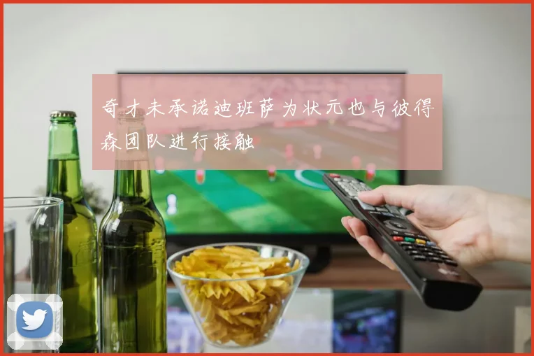 奇才未承诺迪班萨为状元也与彼得森团队进行接触