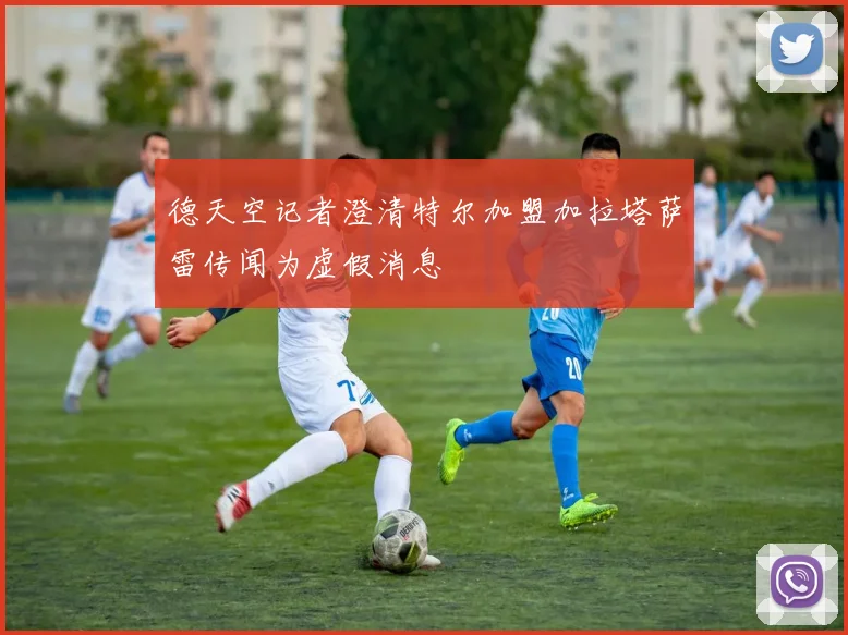 德天空记者澄清特尔加盟加拉塔萨雷传闻为虚假消息