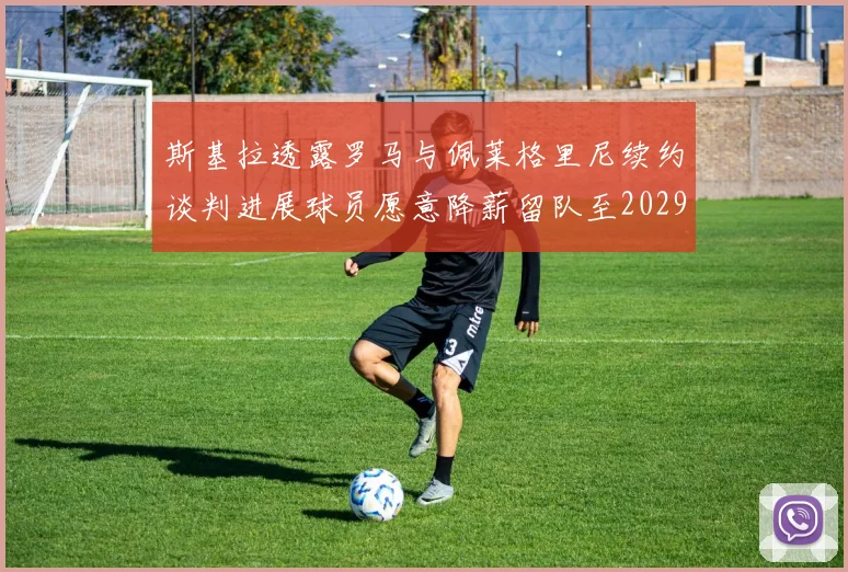 斯基拉透露罗马与佩莱格里尼续约谈判进展球员愿意降薪留队至2029年