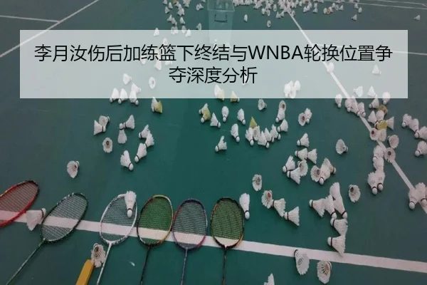 李月汝伤后加练篮下终结与WNBA轮换位置争夺深度分析（fhsports）